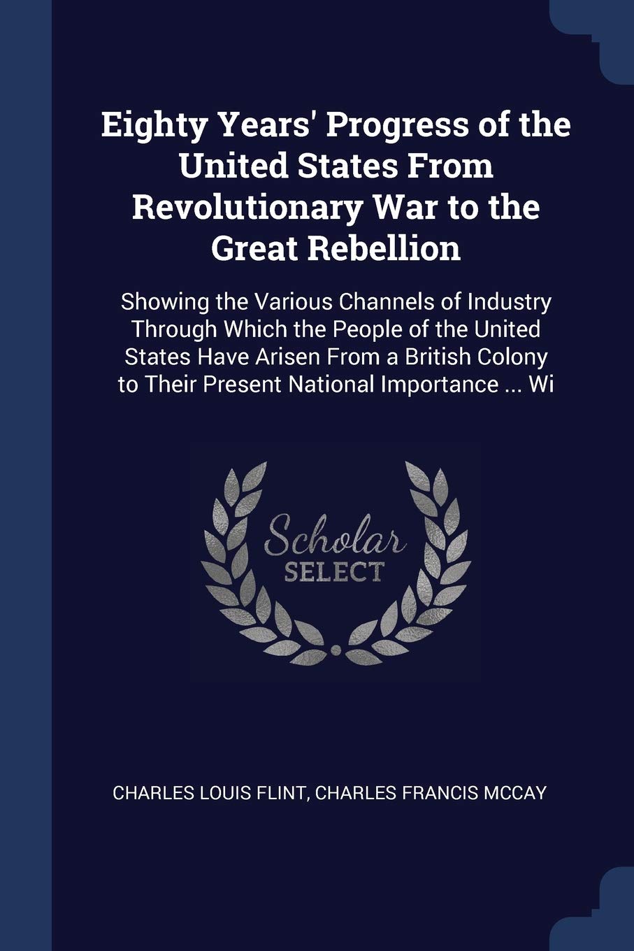 Eighty Years' Progress of the United States From Revolutionary War to the Great Rebellion: Showing the Various Channels of Industry Through Which the ... to Their Present National Importance ... Wi Business, Finance & Career