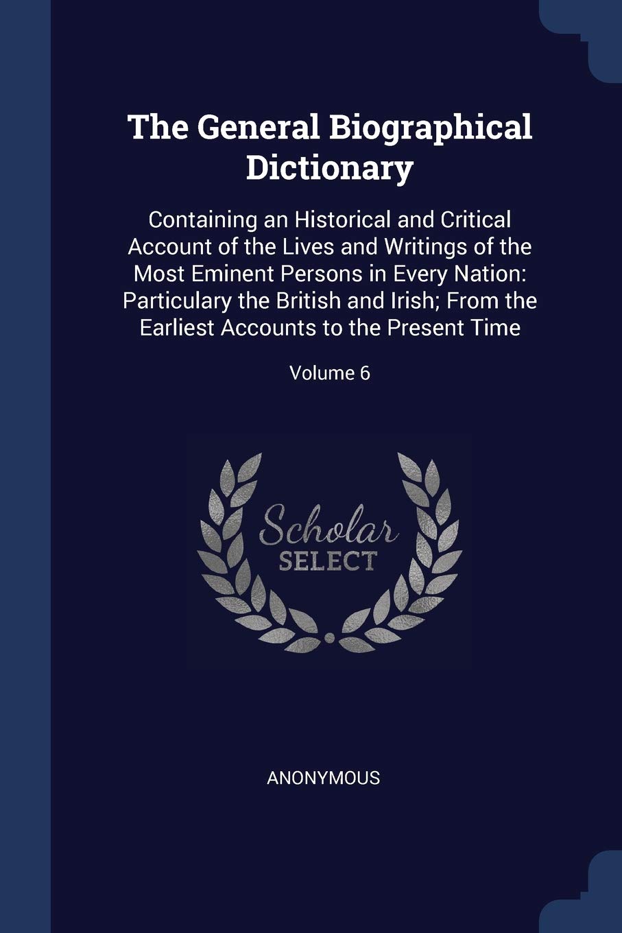 The General Biographical Dictionary: Containing an Historical and Critical Account of the Lives and Writings of the Most Eminent Persons in Every ... Accounts to the Present Time; Volume 6 Books
