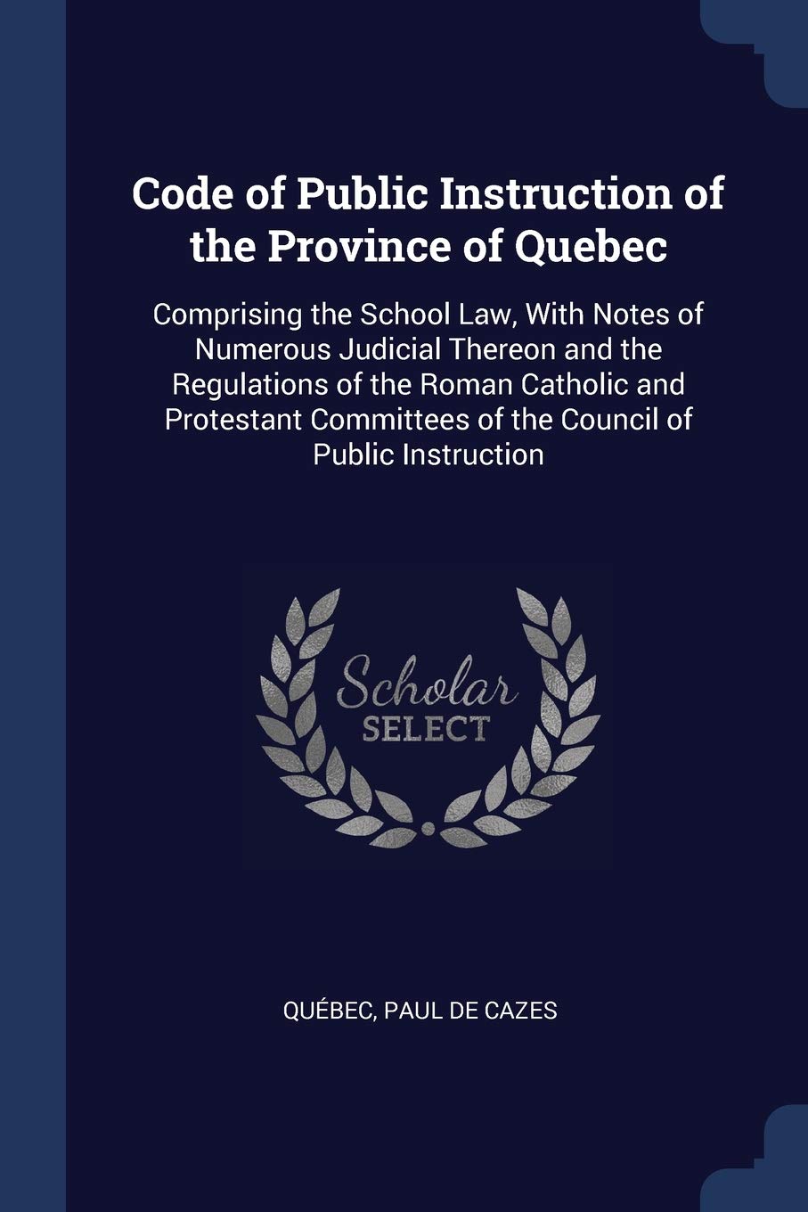 Code of Public Instruction of the Province of Quebec: Comprising the School Law, With Notes of Numerous Judicial Thereon and the Regulations of the ... of the Council of Public Instruction Law