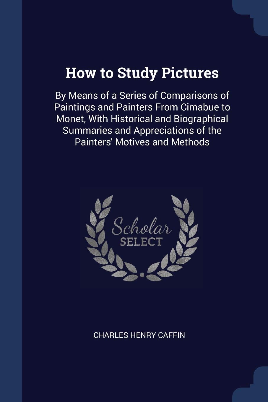 How to Study Pictures: By Means of a Series of Comparisons of Paintings and Painters From Cimabue to Monet, With Historical and Biographical Summaries ... of the Painters' Motives and Methods Film, Art & Culture