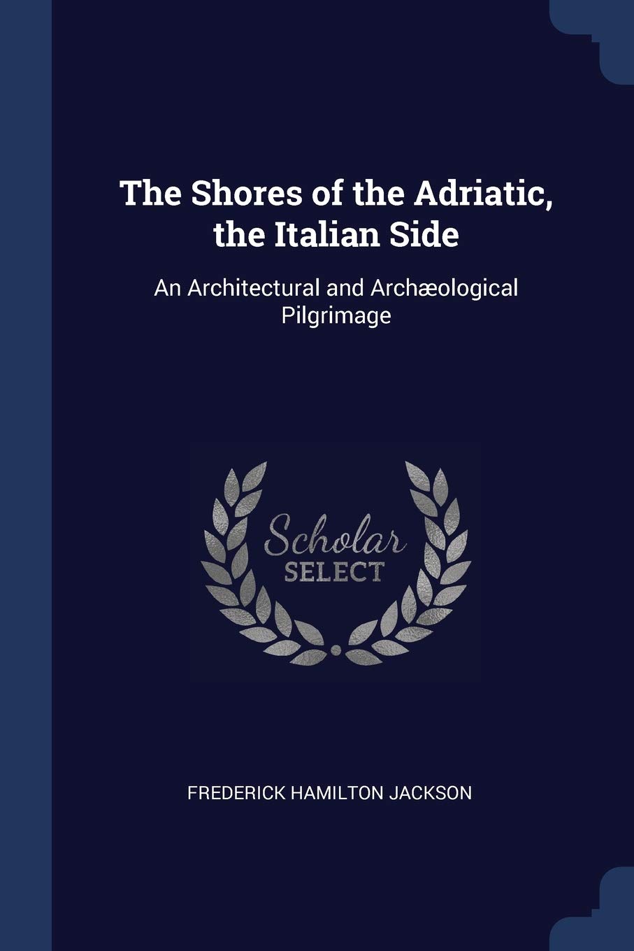 The Shores of the Adriatic, the Italian Side: An Architectural and Archæological Pilgrimage Architecture