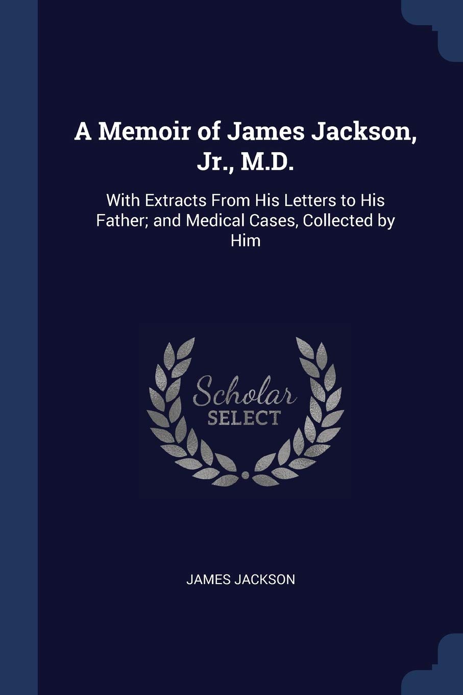 A Memoir of James Jackson, Jr., M.D.: With Extracts From His Letters to His Father; and Medical Cases, Collected by Him Medicine