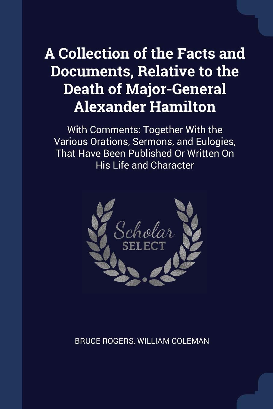 A Collection of the Facts and Documents, Relative to the Death of Major-General Alexander Hamilton: With Comments: Together With the Various Orations, ... Or Written On His Life and Character Memories