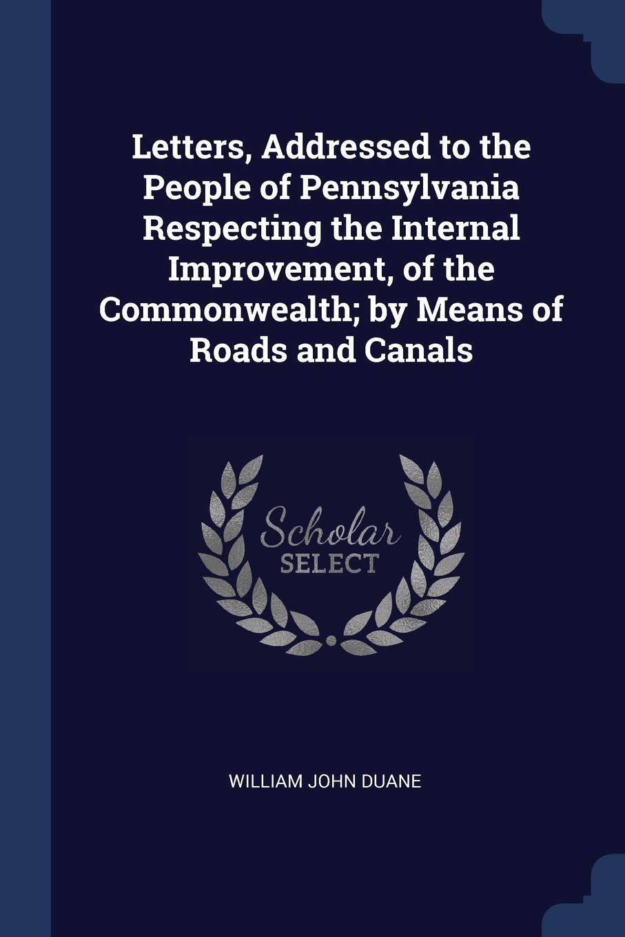 Letters, Addressed to the People of Pennsylvania Respecting the Internal Improvement, of the Commonwealth; by Means of Roads and Canals Business & Technology