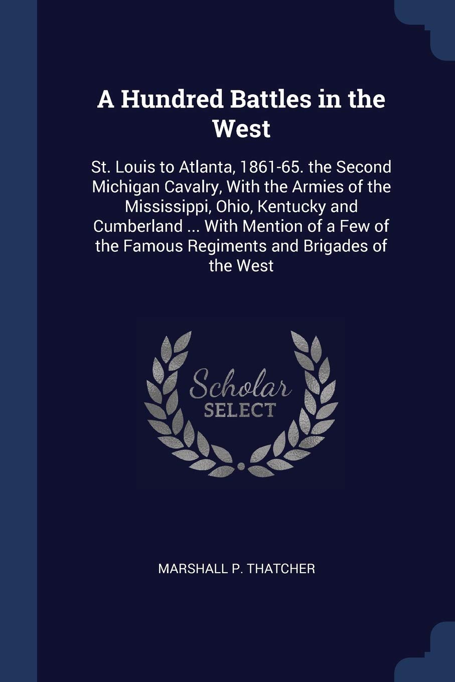 A Hundred Battles in the West: St. Louis to Atlanta, 1861-65. the Second Michigan Cavalry, With the Armies of the Mississippi, Ohio, Kentucky and ... the Famous Regiments and Brigades of the West Computer Science