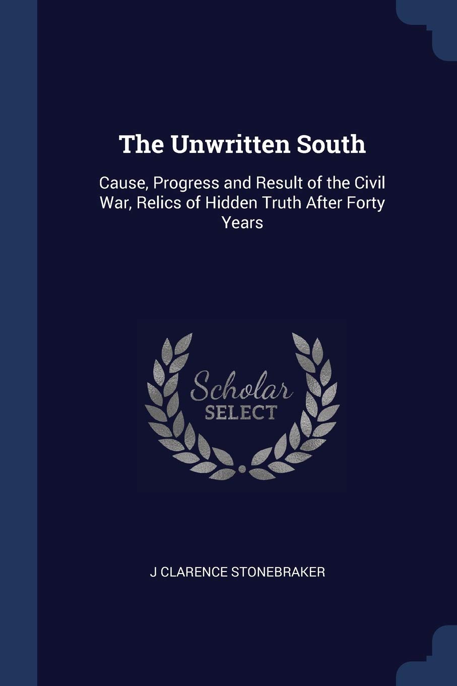 The Unwritten South: Cause, Progress and Result of the Civil War, Relics of Hidden Truth After Forty Years Memories