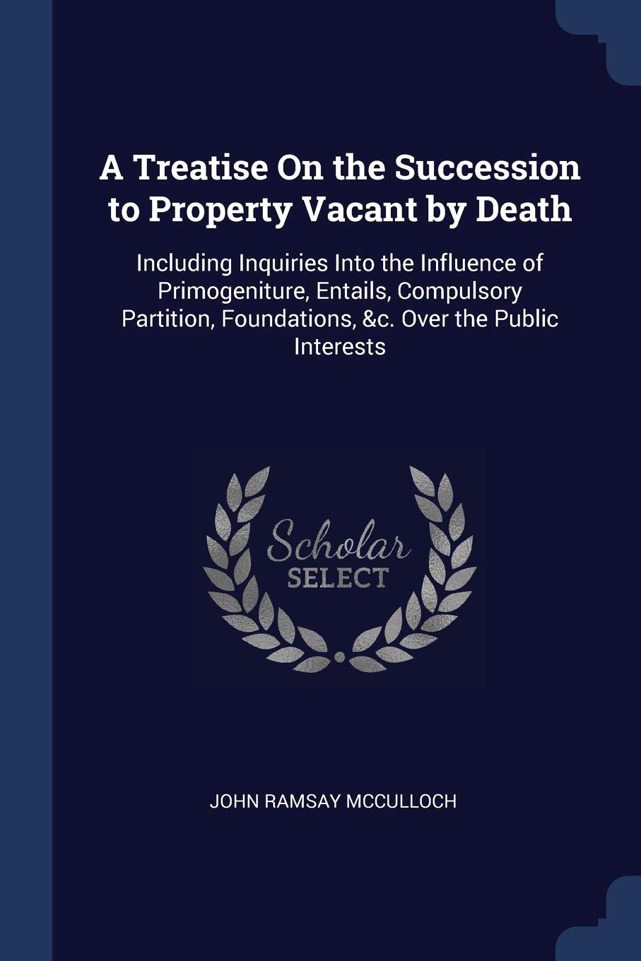 A Treatise On the Succession to Property Vacant by Death: Including Inquiries Into the Influence of Primogeniture, Entails, Compulsory Partition, Foundations, &c. Over the Public Interests Contemporary literature