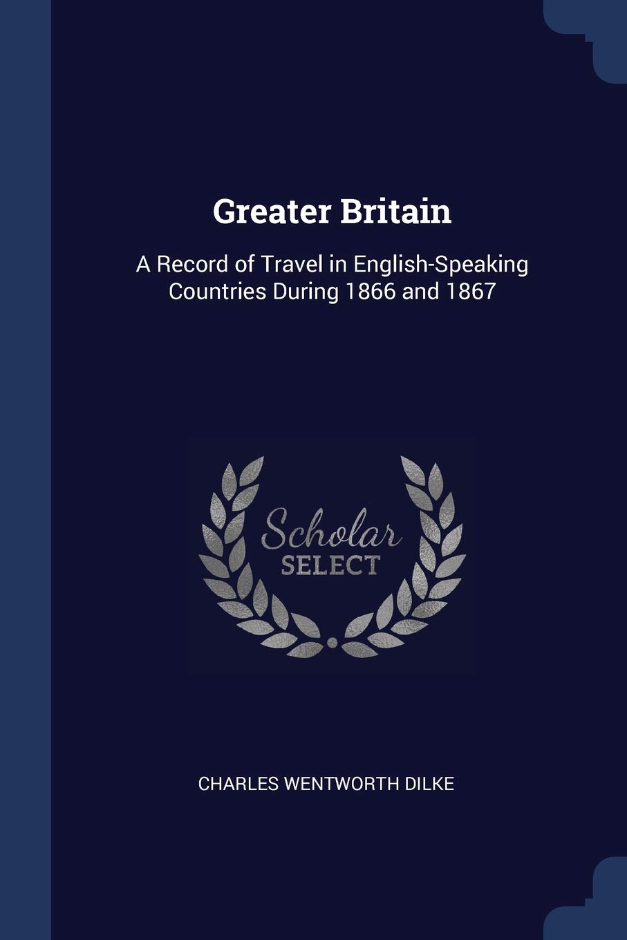 Greater Britain: A Record of Travel in English-Speaking Countries During 1866 and 1867 Politics & History