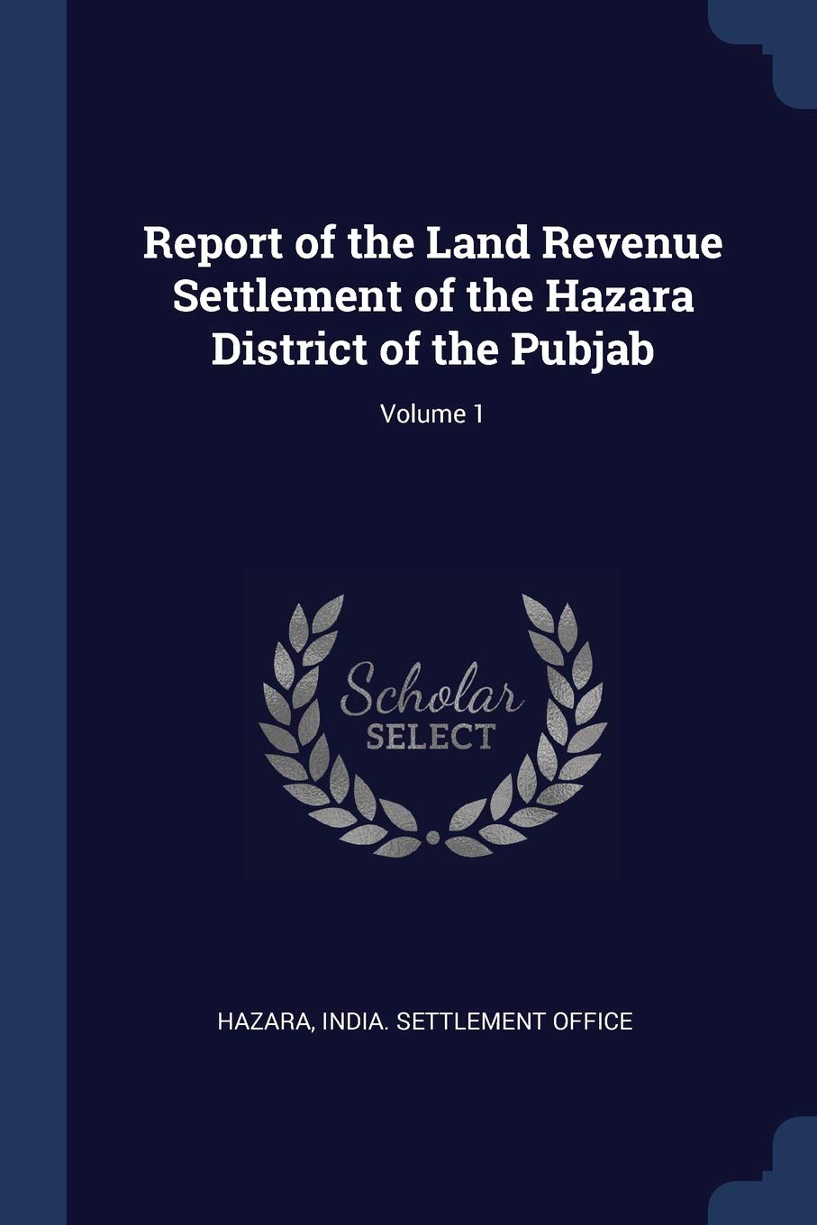 Report of the Land Revenue Settlement of the Hazara District of the Pubjab; Volume 1 Politics & History