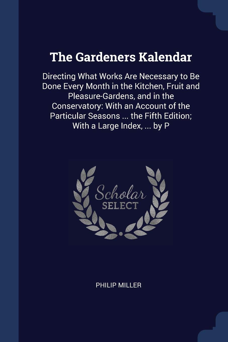 The Gardeners Kalendar: Directing What Works Are Necessary to Be Done Every Month in the Kitchen, Fruit and Pleasure-Gardens, and in the Conservatory: ... Fifth Edition; With a Large Index, ... by P Garden & Plants