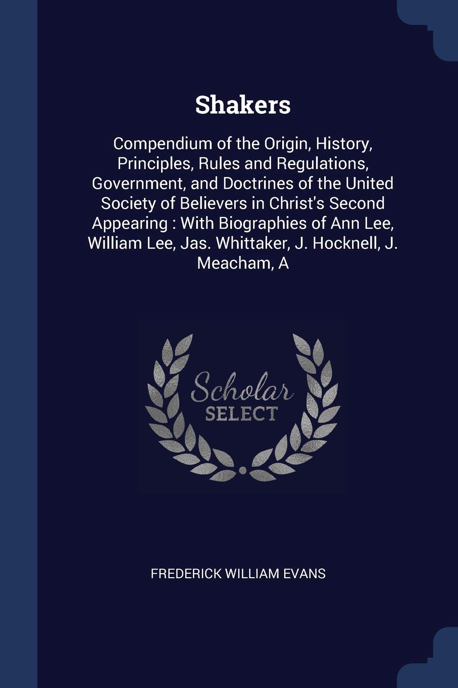 Shakers: Compendium of the Origin, History, Principles, Rules and Regulations, Government, and Doctrines of the United Society of Believers in ... Jas. Whittaker, J. Hocknell, J. Meacham, A Politics & History