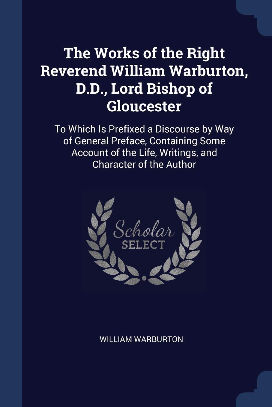 The Works of the Right Reverend William Warburton, D.D., Lord Bishop of Gloucester: To Which Is Prefixed a Discourse by Way of General Preface, ... Life, Writings, and Character of the Author Essays & Short Stories