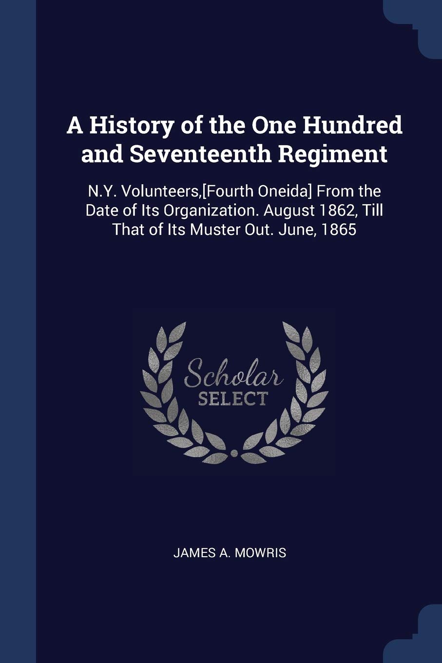 A History of the One Hundred and Seventeenth Regiment: N.Y. Volunteers, From the Date of Its Organization. August 1862, Till That of Its Muster Out. June, 1865 Politics & History
