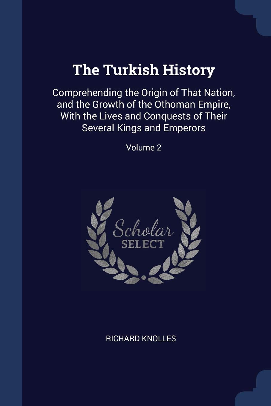 The Turkish History: Comprehending the Origin of That Nation, and the Growth of the Othoman Empire, With the Lives and Conquests of Their Several Kings and Emperors; Volume 2 Politics & History