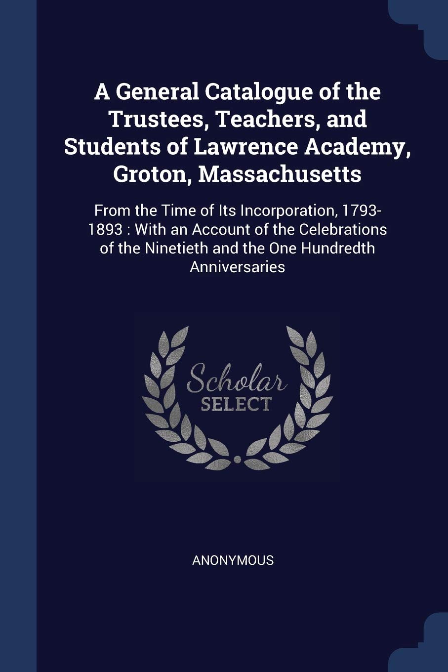 A General Catalogue of the Trustees, Teachers, and Students of Lawrence Academy, Groton, Massachusetts: From the Time of Its Incorporation, 1793-1893: ... Ninetieth and the One Hundredth Anniversaries Politics & History
