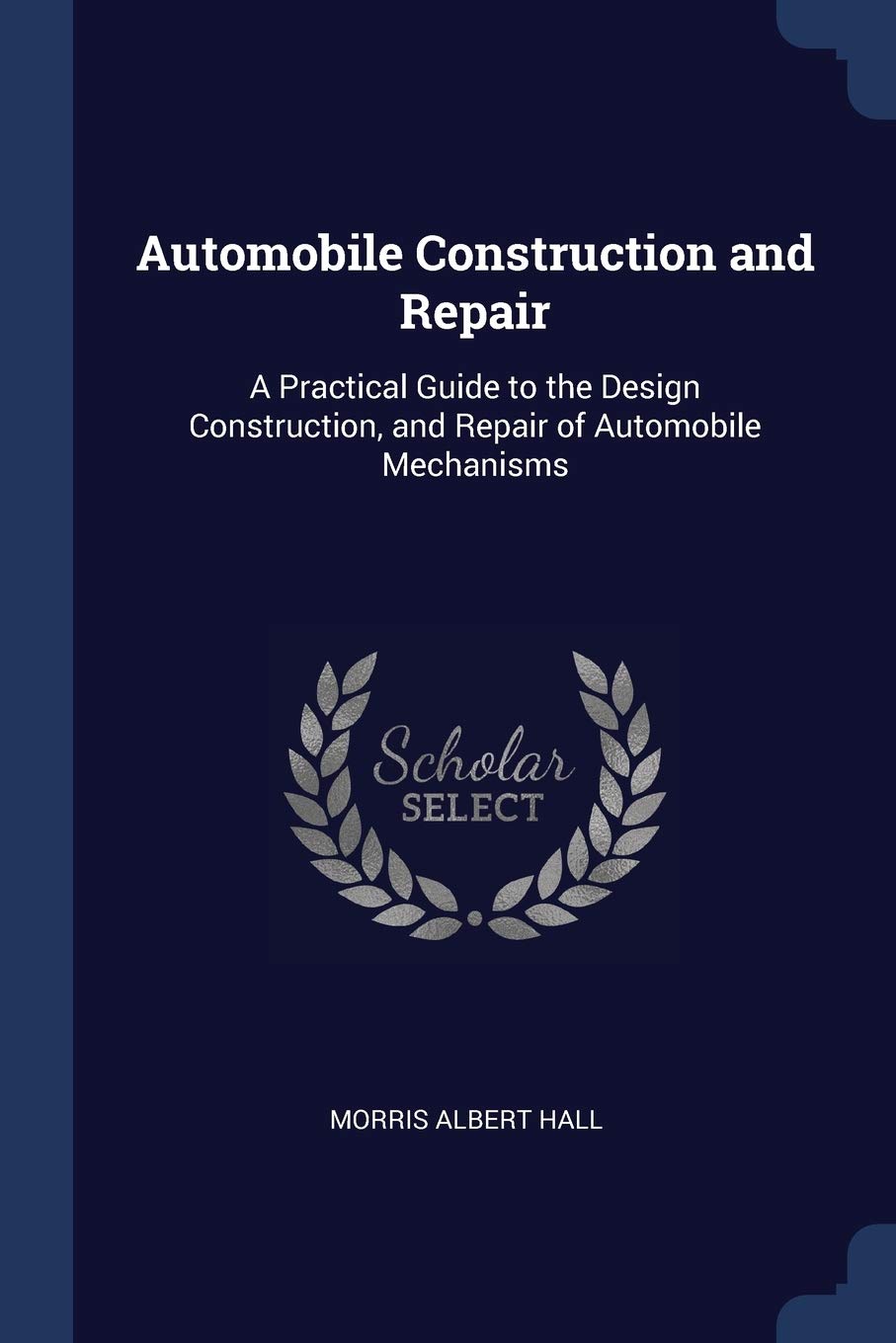 Automobile Construction and Repair: A Practical Guide to the Design Construction, and Repair of Automobile Mechanisms Business & Technology