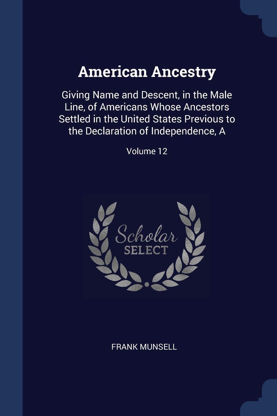 American Ancestry: Giving Name and Descent, in the Male Line, of Americans Whose Ancestors Settled in the United States Previous to the Declaration of Independence, A; Volume 12 Politics & History