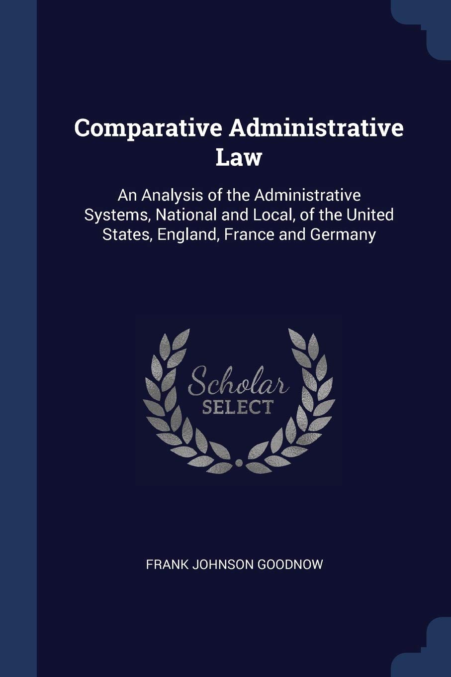 Comparative Administrative Law: An Analysis of the Administrative Systems, National and Local, of the United States, England, France and Germany Law