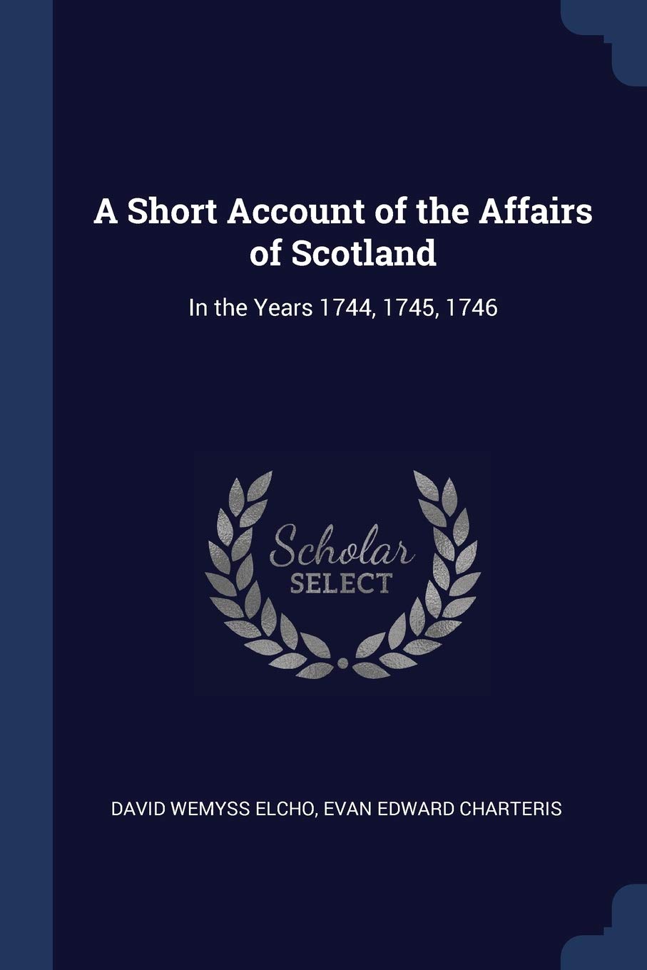 A Short Account of the Affairs of Scotland: In the Years 1744, 1745, 1746 Politics & History