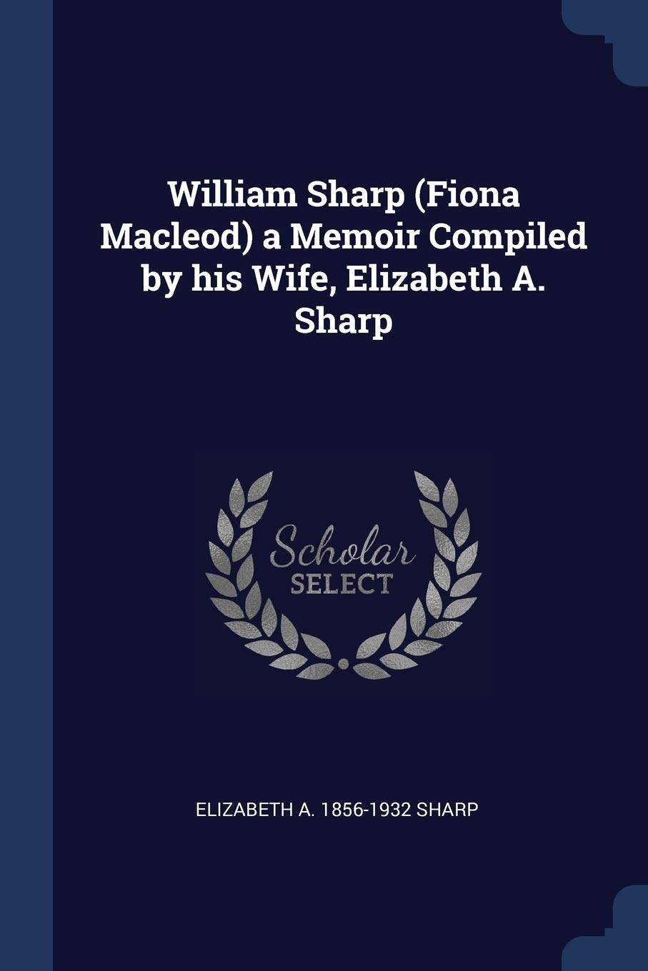 William Sharp (Fiona Macleod) a Memoir Compiled by his Wife, Elizabeth A. Sharp Politics & History
