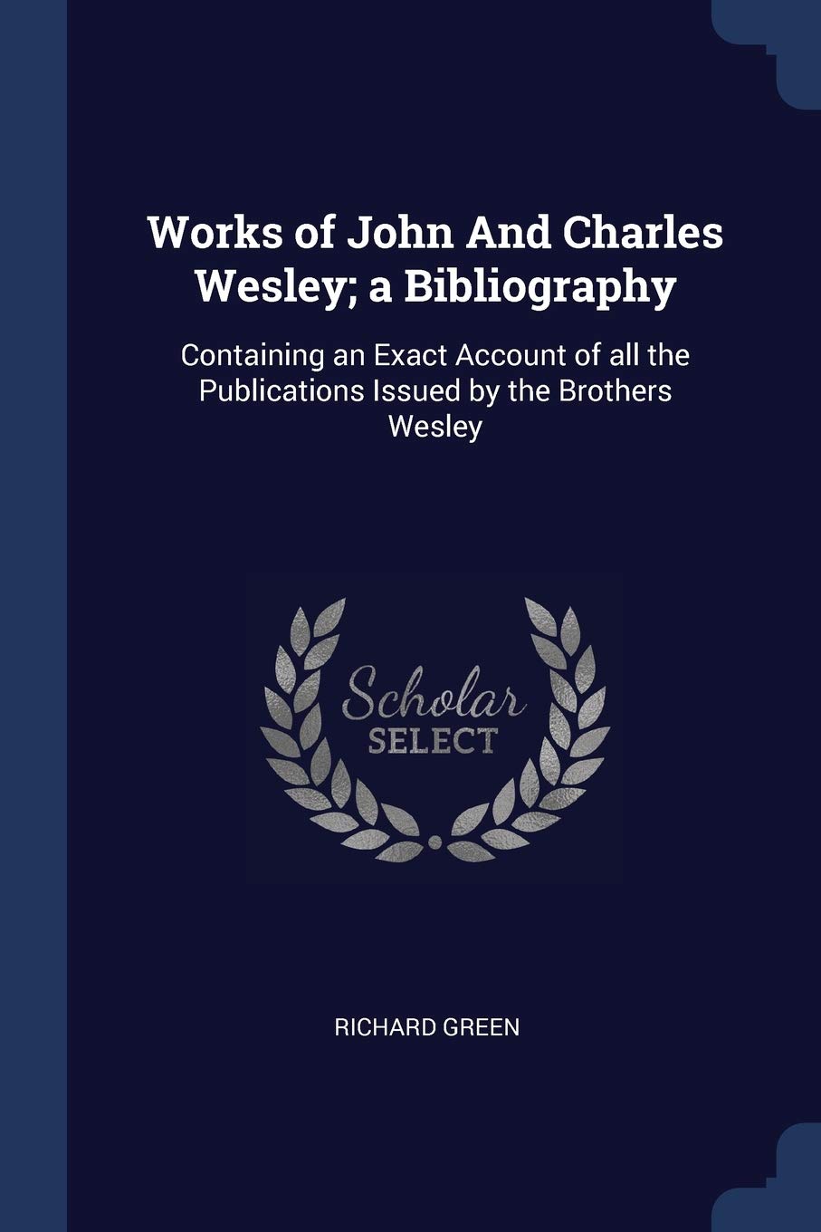 Works of John And Charles Wesley; a Bibliography: Containing an Exact Account of all the Publications Issued by the Brothers Wesley Memories