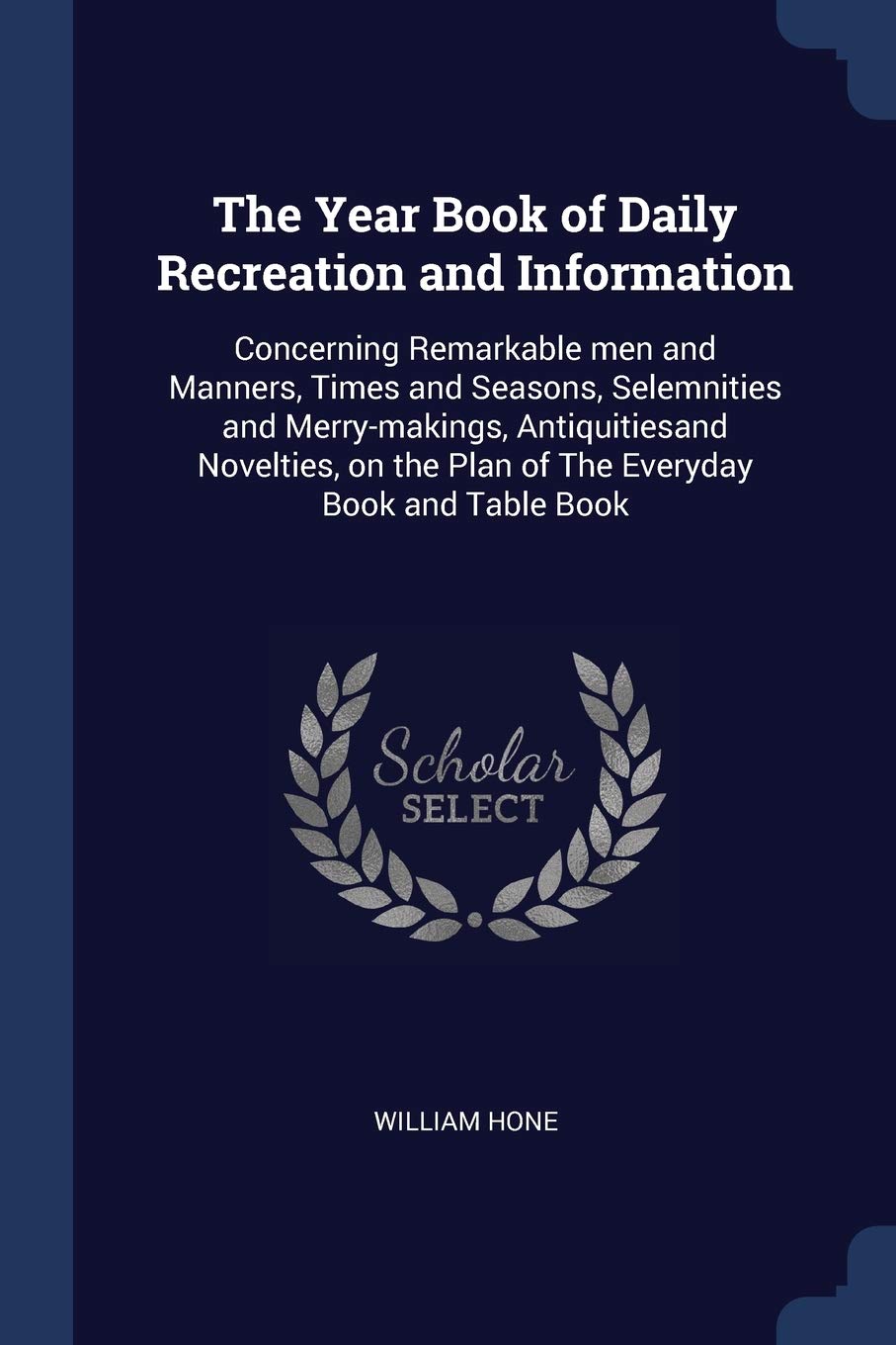 The Year Book of Daily Recreation and Information: Concerning Remarkable men and Manners, Times and Seasons, Selemnities and Merry-makings, ... the Plan of The Everyday Book and Table Book Books