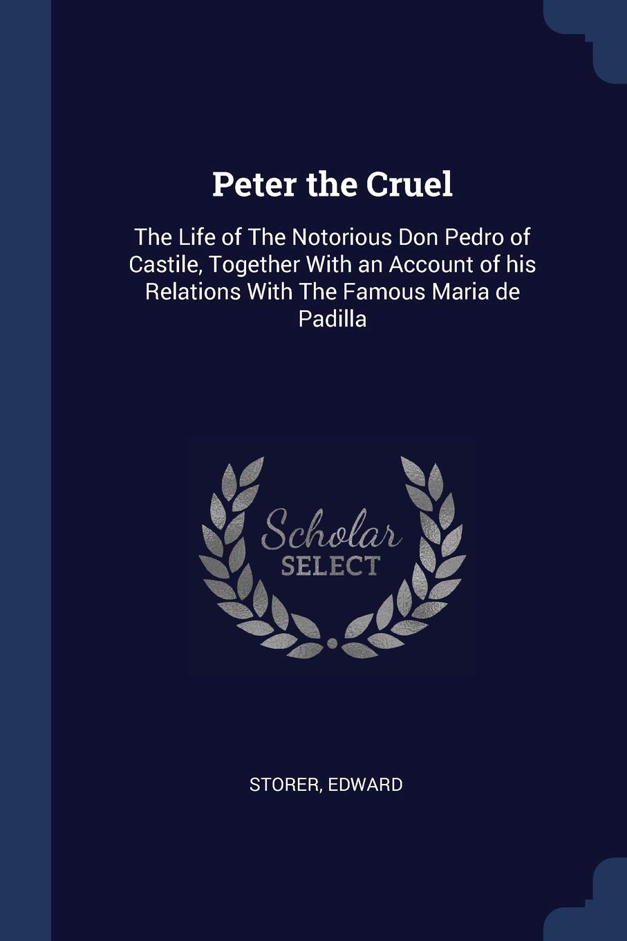 Peter the Cruel: The Life of The Notorious Don Pedro of Castile, Together With an Account of his Relations With The Famous Maria de Padilla Politics & History