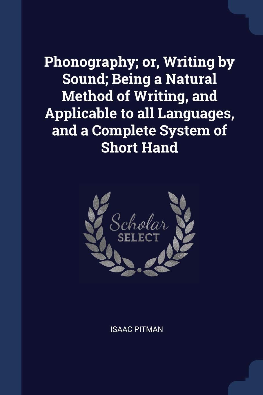 Phonography; Or, Writing by Sound; Being a Natural Method of Writing, and Applicable to All Languages, and a Complete System of Short Hand Politics & History