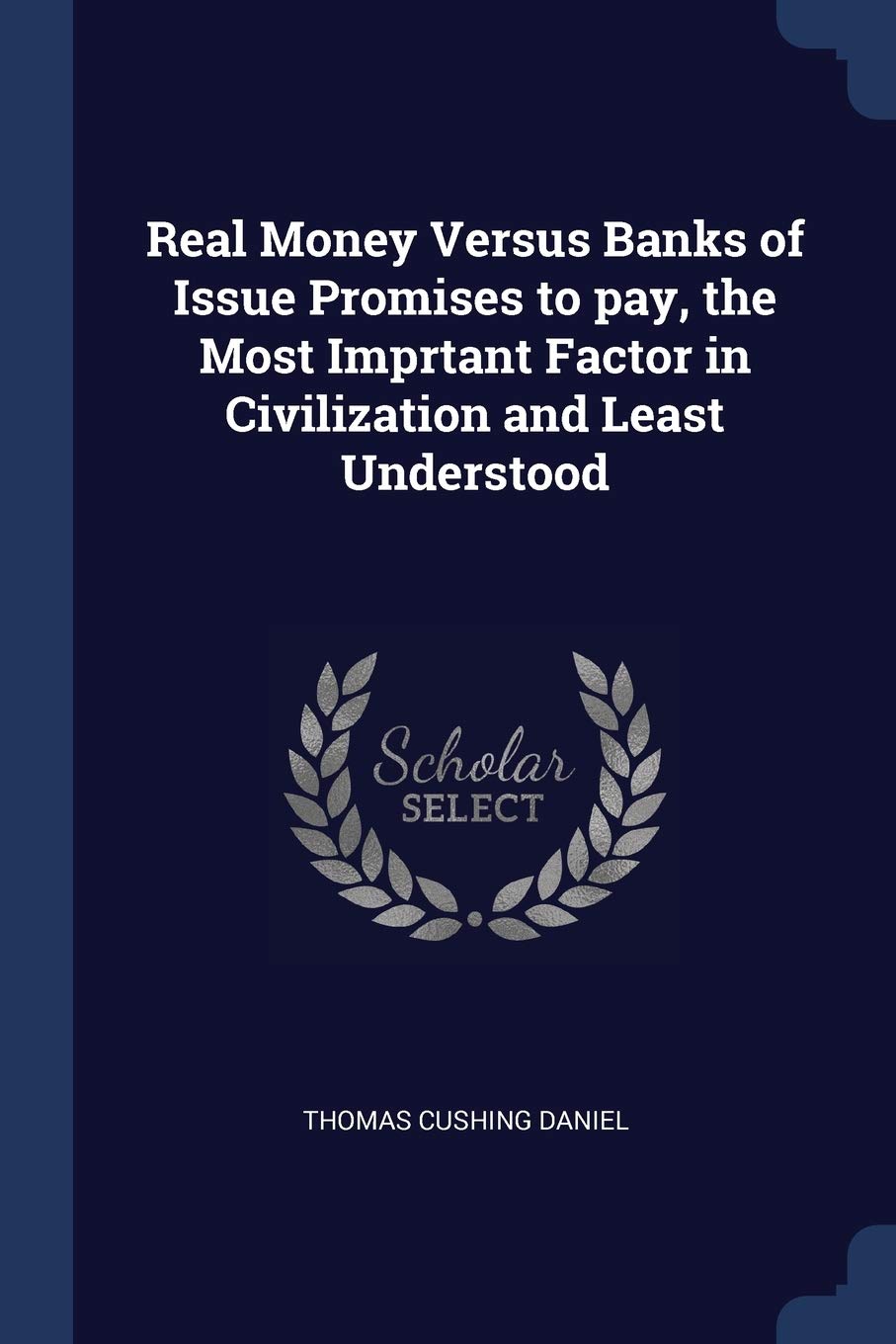 Real Money Versus Banks of Issue Promises to pay, the Most Imprtant Factor in Civilization and Least Understood Politics & History