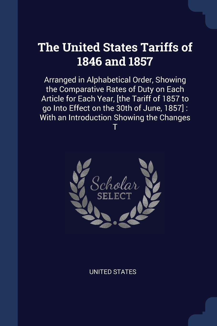 The United States Tariffs of 1846 and 1857: Arranged in Alphabetical Order, Showing the Comparative Rates of Duty on Each Article for Each Year, [the ... With an Introduction Showing the Changes T Politics & History