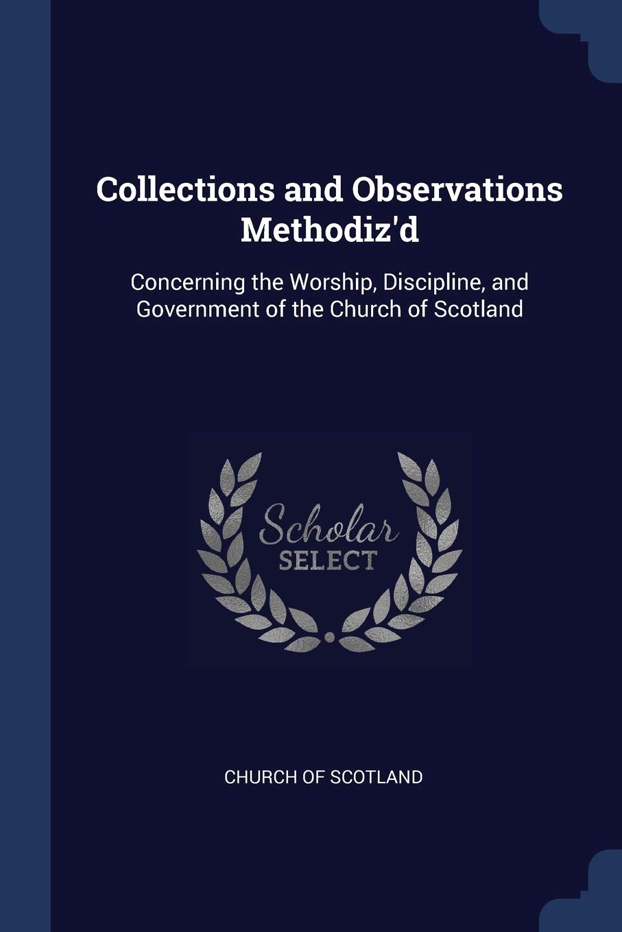 Collections and Observations Methodiz'd: Concerning the Worship, Discipline, and Government of the Church of Scotland Politics & History