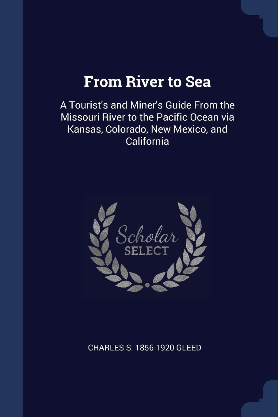 From River to Sea: A Tourist's and Miner's Guide From the Missouri River to the Pacific Ocean via Kansas, Colorado, New Mexico, and California Politics & History