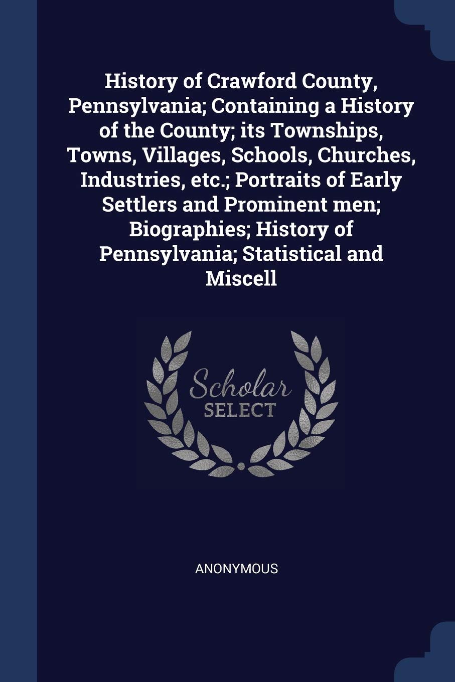 History of Crawford County, Pennsylvania; Containing a History of the County; its Townships, Towns, Villages, Schools, Churches, Industries, etc.; ... of Pennsylvania; Statistical and Miscell Politics & History