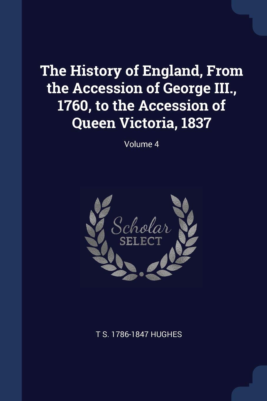 The History of England, From the Accession of George III., 1760, to the Accession of Queen Victoria, 1837; Volume 4 Politics & History
