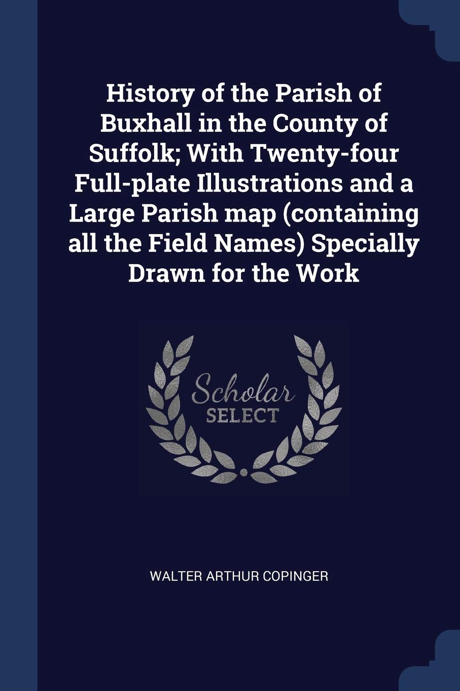 History of the Parish of Buxhall in the County of Suffolk; With Twenty-four Full-plate Illustrations and a Large Parish map (containing all the Field Names) Specially Drawn for the Work Politics & History