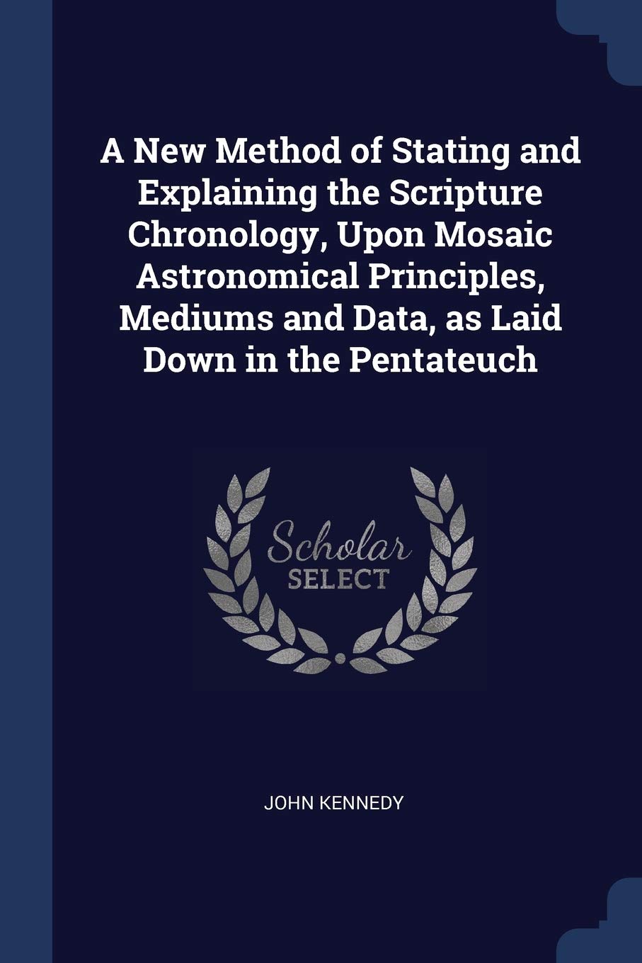 A New Method of Stating and Explaining the Scripture Chronology, Upon Mosaic Astronomical Principles, Mediums and Data, as Laid Down in the Pentateuch Natural Sciences
