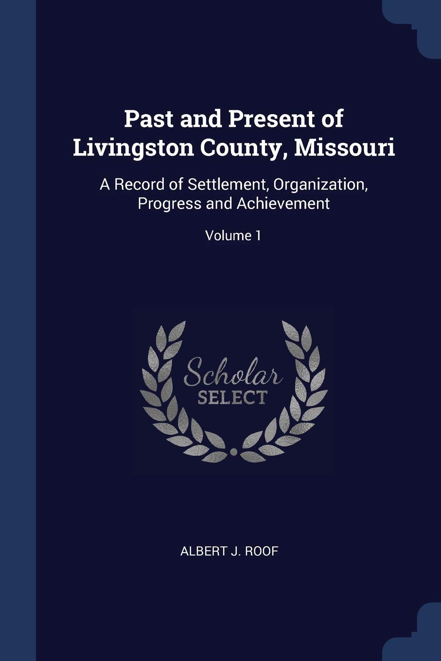 Past and Present of Livingston County, Missouri: A Record of Settlement, Organization, Progress and Achievement; Volume 1 Politics & History