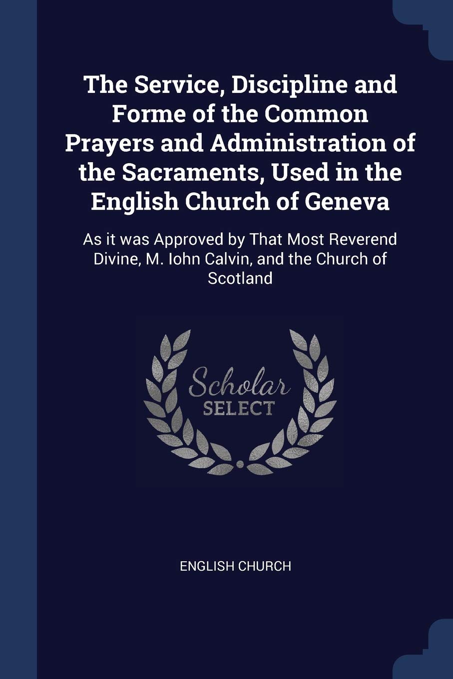 The Service, Discipline and Forme of the Common Prayers and Administration of the Sacraments, Used in the English Church of Geneva: As it was Approved ... M. Iohn Calvin, and the Church of Scotland Politics & History