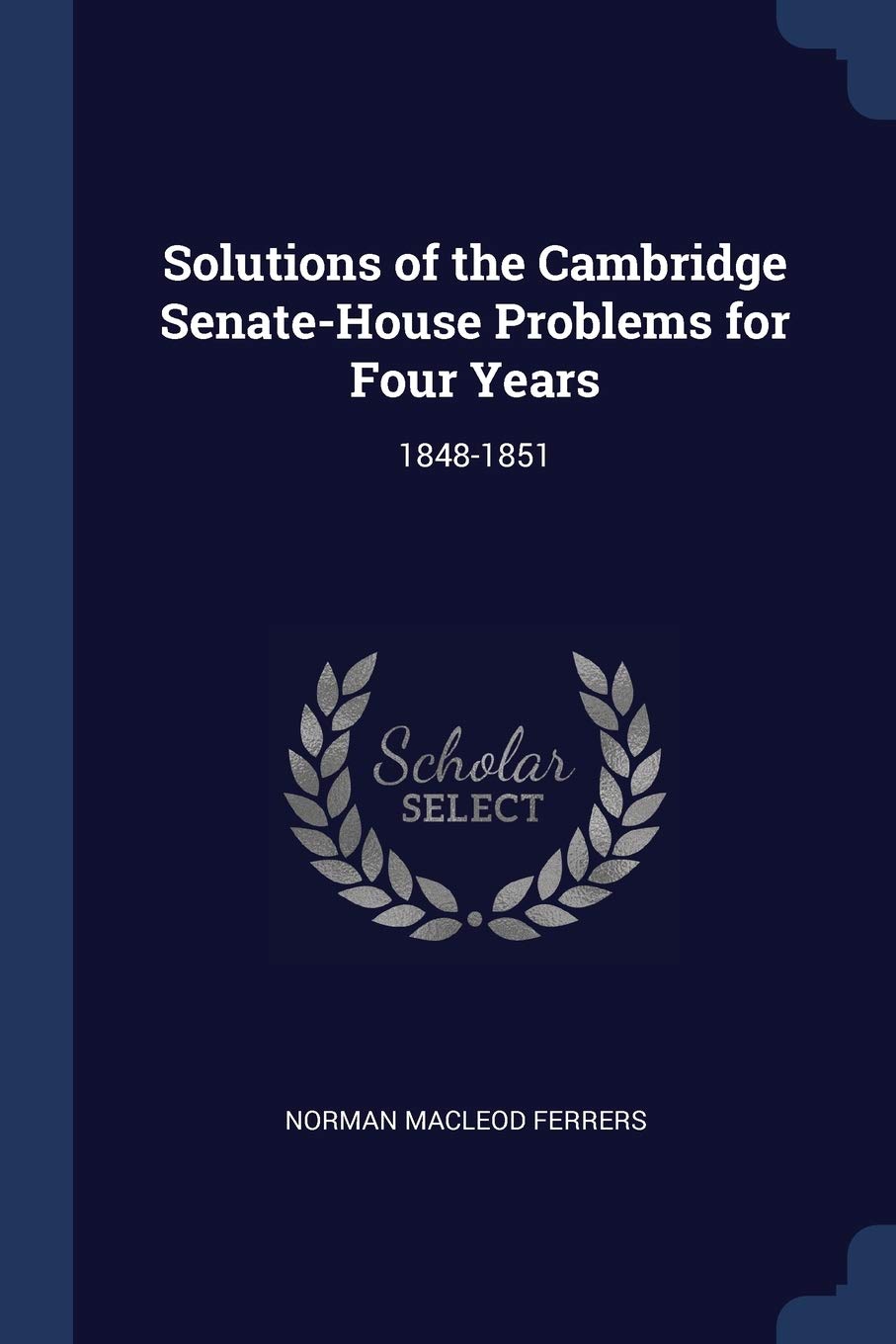 Solutions of the Cambridge Senate-House Problems for Four Years: 1848-1851 Mathematics