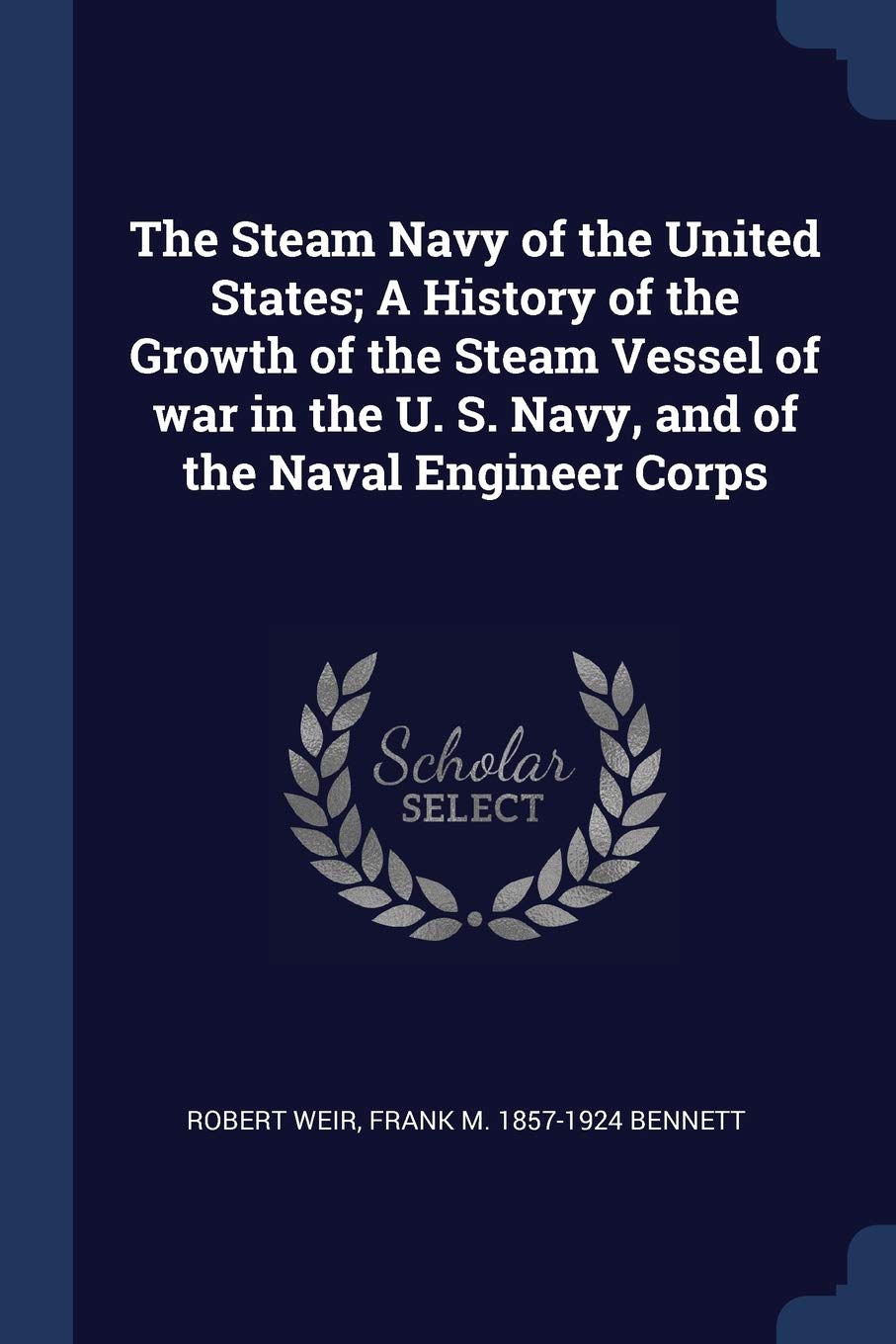 The Steam Navy of the United States; A History of the Growth of the Steam Vessel of war in the U. S. Navy, and of the Naval Engineer Corps Politics & History