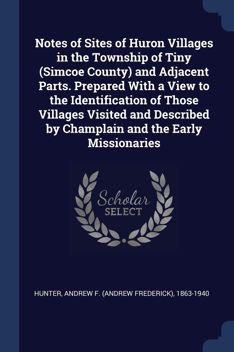 Notes of Sites of Huron Villages in the Township of Tiny (Simcoe County) and Adjacent Parts. Prepared With a View to the Identification of Those ... by Champlain and the Early Missionaries Politics & History