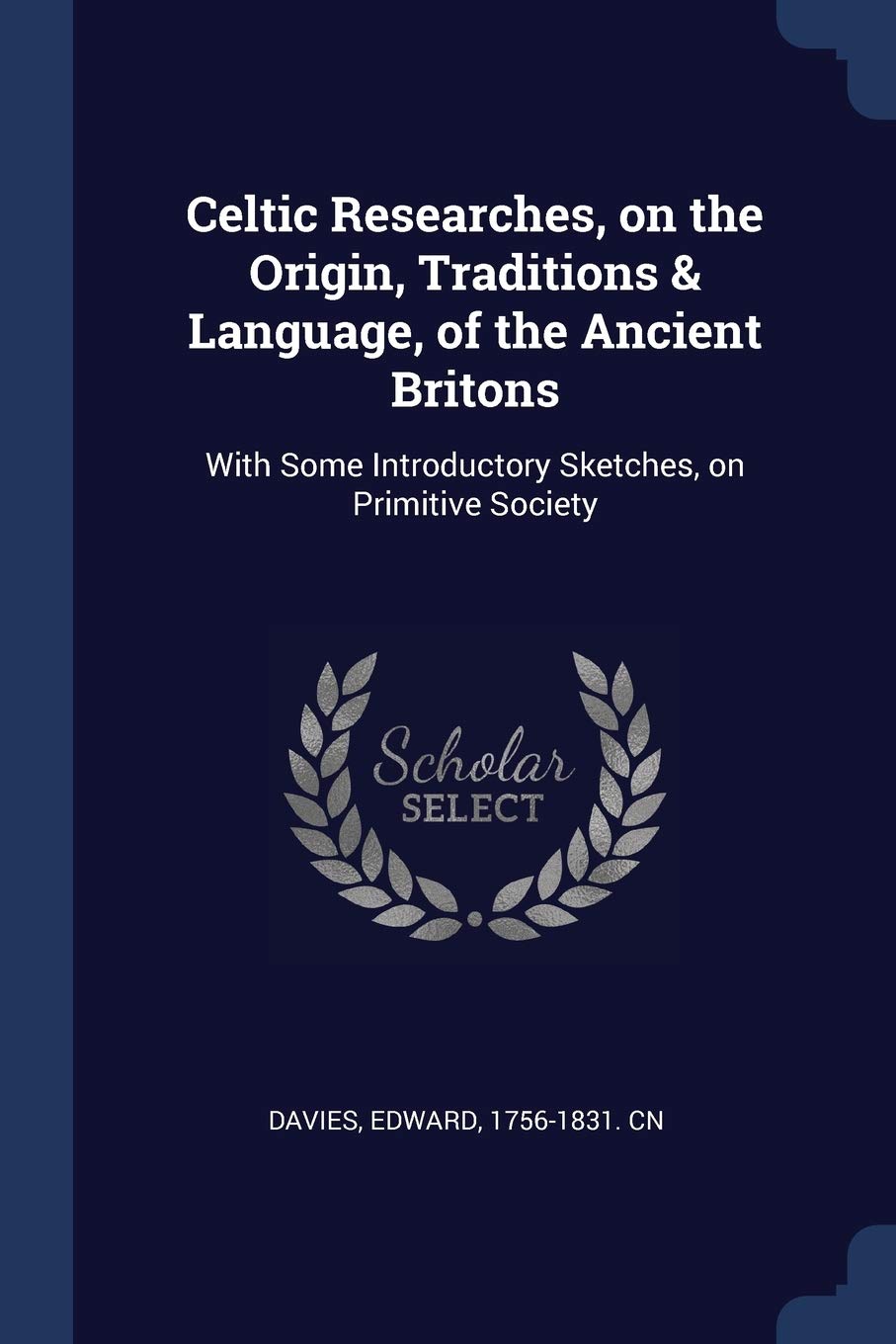 Celtic Researches, on the Origin, Traditions & Language, of the Ancient Britons: With Some Introductory Sketches, on Primitive Society Politics & History