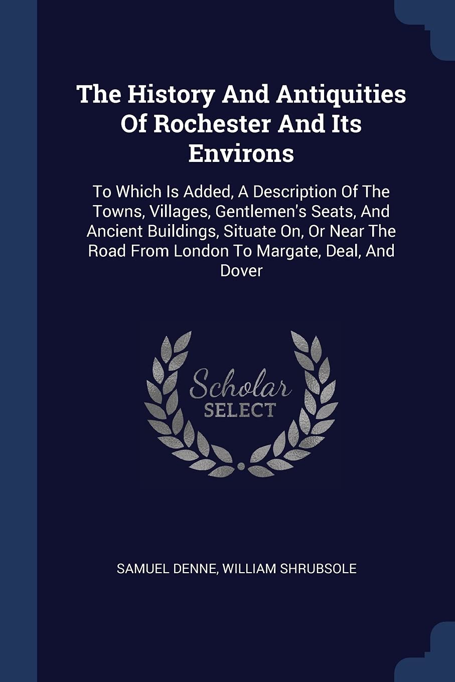 The History And Antiquities Of Rochester And Its Environs: To Which Is Added, A Description Of The Towns, Villages, Gentlemen's Seats, And Ancient ... Road From London To Margate, Deal, And Dover Politics & History
