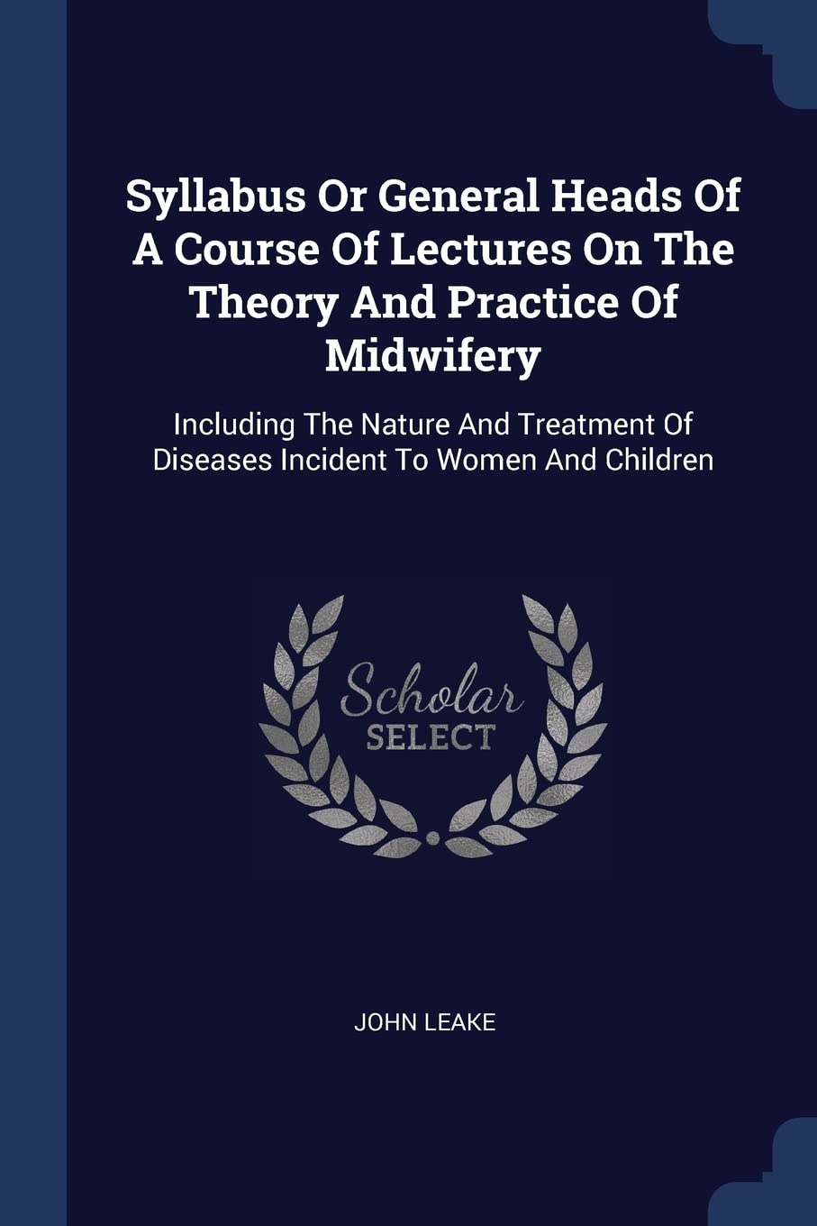 Syllabus Or General Heads Of A Course Of Lectures On The Theory And Practice Of Midwifery: Including The Nature And Treatment Of Diseases Incident To Women And Children Medicine