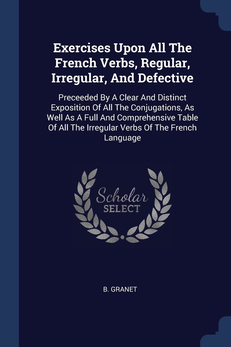Exercises Upon All The French Verbs, Regular, Irregular, And Defective: Preceeded By A Clear And Distinct Exposition Of All The Conjugations, As Well ... The Irregular Verbs Of The French Language Politics & History