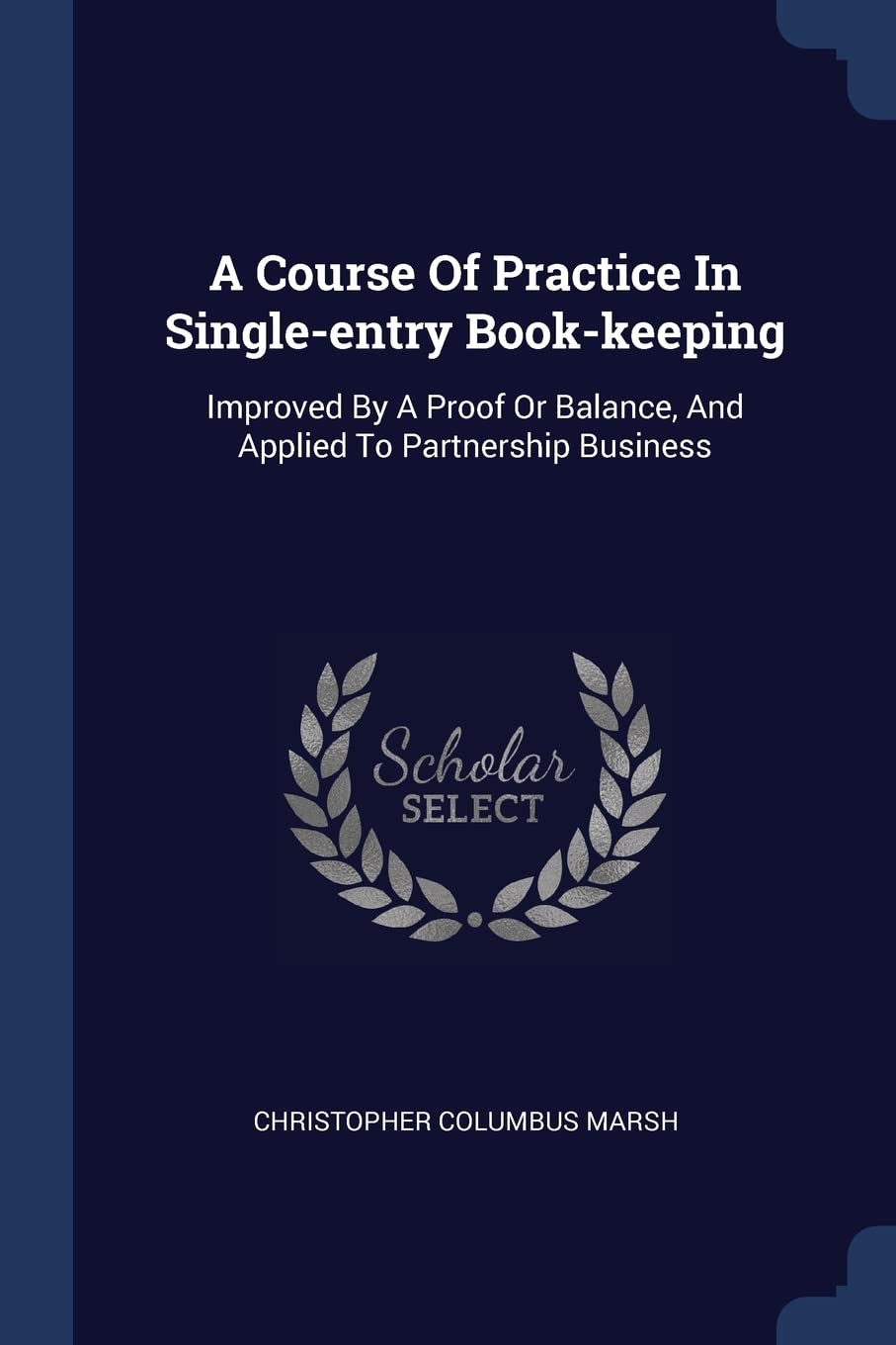 A Course Of Practice In Single-entry Book-keeping: Improved By A Proof Or Balance, And Applied To Partnership Business Business, Finance & Career