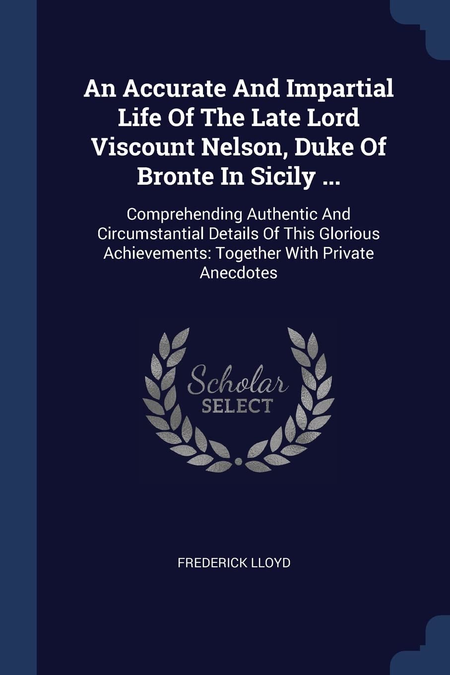 An Accurate And Impartial Life Of The Late Lord Viscount Nelson, Duke Of Bronte In Sicily ...: Comprehending Authentic And Circumstantial Details Of ... Achievements: Together With Private Anecdotes Politics & History