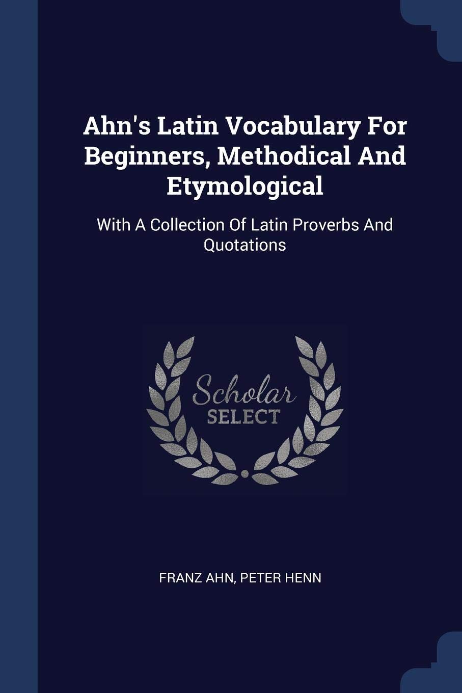 Ahn's Latin Vocabulary For Beginners, Methodical And Etymological: With A Collection Of Latin Proverbs And Quotations Politics & History