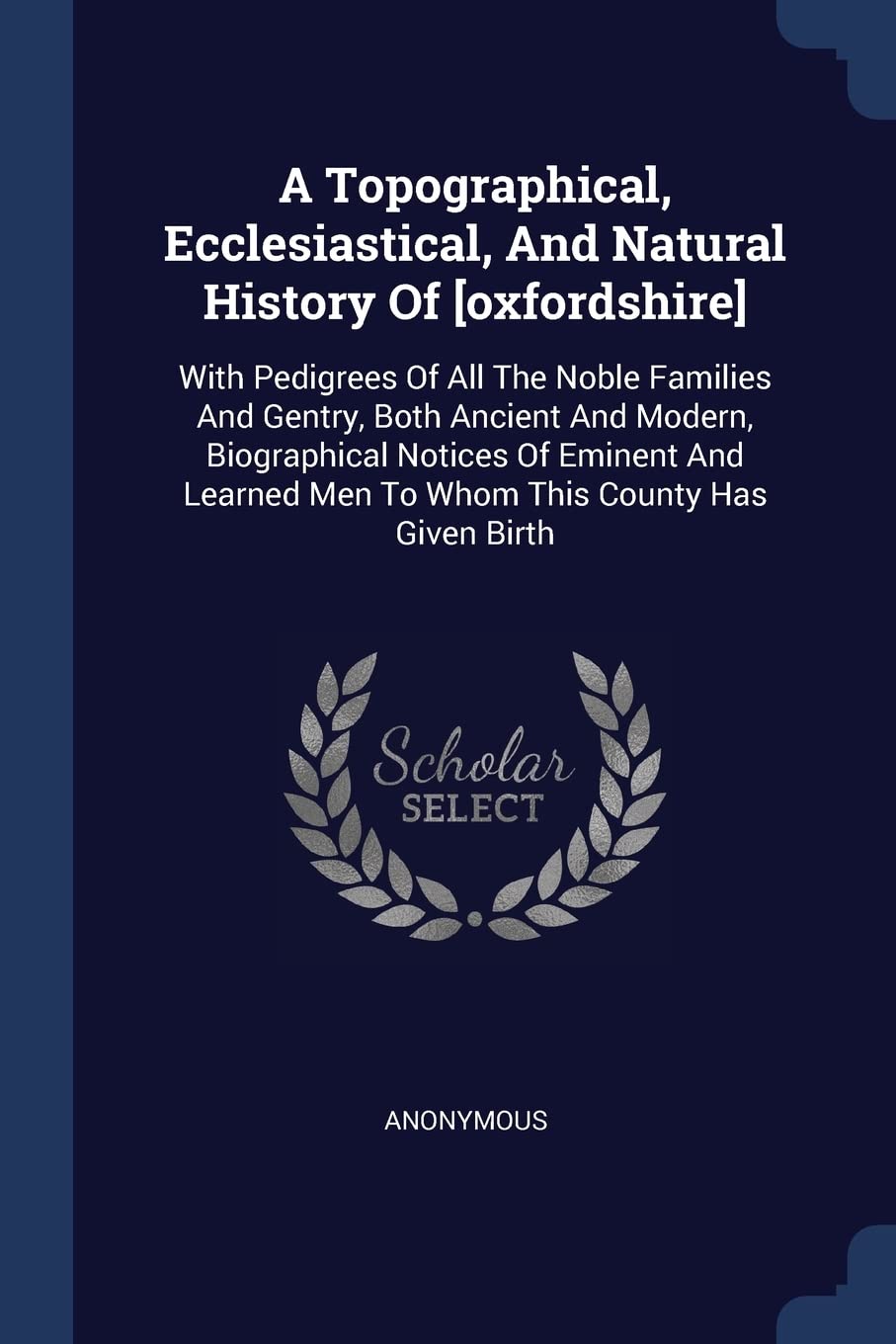 A Topographical, Ecclesiastical, And Natural History Of : With Pedigrees Of All The Noble Families And Gentry, Both Ancient And Modern, ... Men To Whom This County Has Given Birth Politics & History