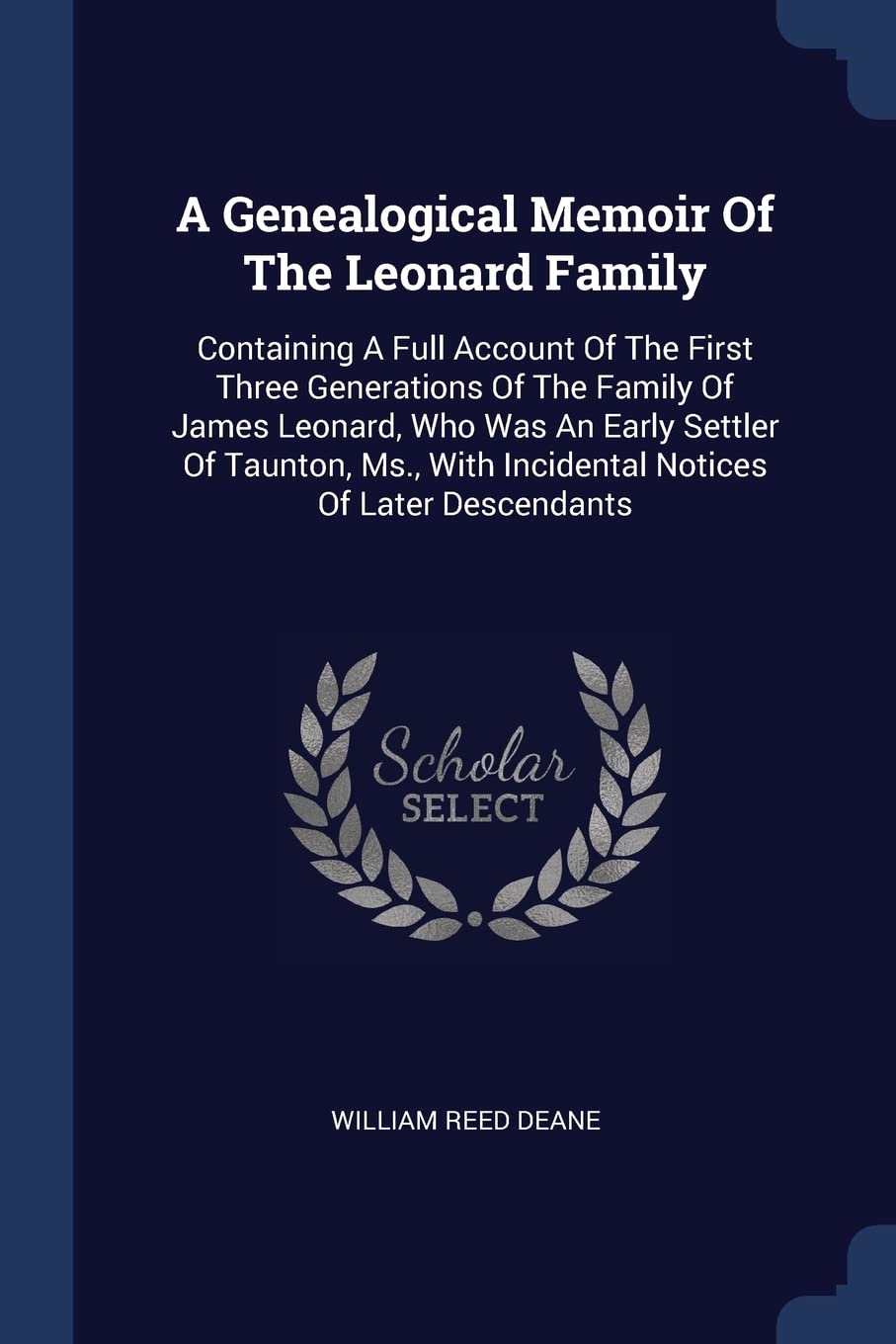 A Genealogical Memoir Of The Leonard Family: Containing A Full Account Of The First Three Generations Of The Family Of James Leonard, Who Was An Early ... With Incidental Notices Of Later Descendants Politics & History
